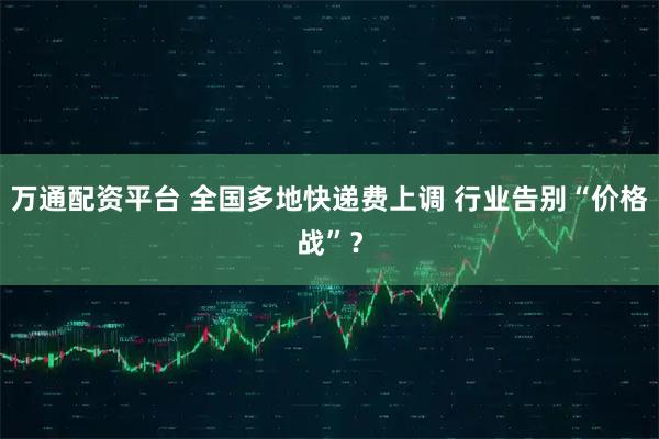 万通配资平台 全国多地快递费上调 行业告别“价格战”？