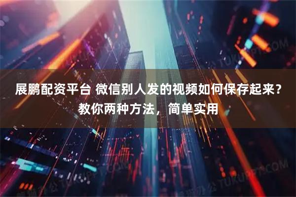 展鹏配资平台 微信别人发的视频如何保存起来？教你两种方法，简单实用