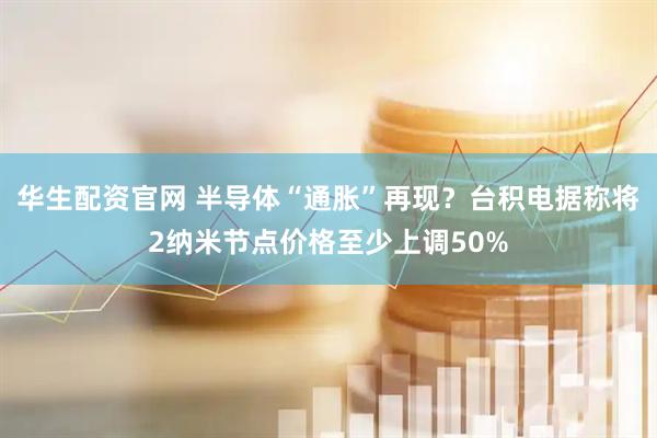 华生配资官网 半导体“通胀”再现？台积电据称将2纳米节点价格至少上调50%