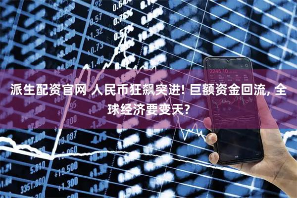 派生配资官网 人民币狂飙突进! 巨额资金回流, 全球经济要变天?