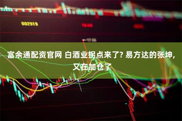 富余通配资官网 白酒业拐点来了? 易方达的张坤, 又在加仓了