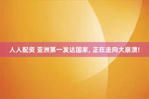 人人配资 亚洲第一发达国家, 正在走向大崩溃!