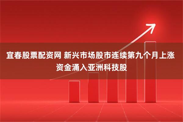 宜春股票配资网 新兴市场股市连续第九个月上涨 资金涌入亚洲科技股