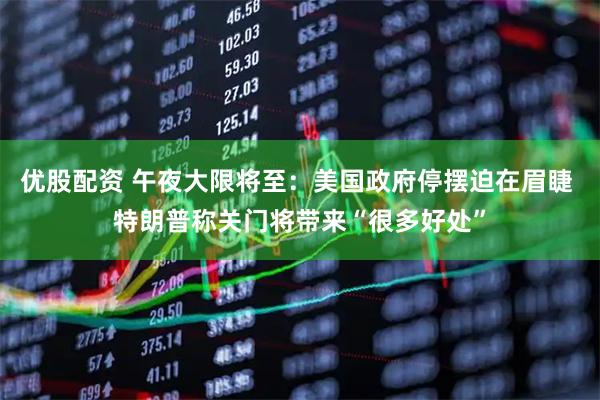 优股配资 午夜大限将至：美国政府停摆迫在眉睫 特朗普称关门将带来“很多好处”