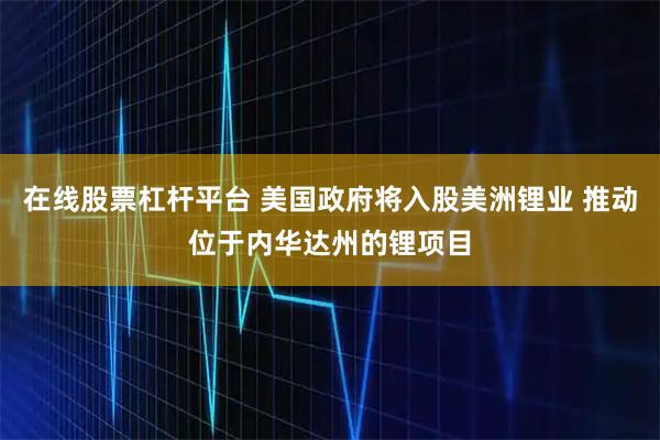 在线股票杠杆平台 美国政府将入股美洲锂业 推动位于内华达州的锂项目