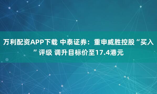 万利配资APP下载 中泰证券：重申威胜控股“买入”评级 调升目标价至17.4港元