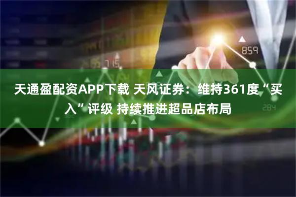 天通盈配资APP下载 天风证券：维持361度“买入”评级 持续推进超品店布局