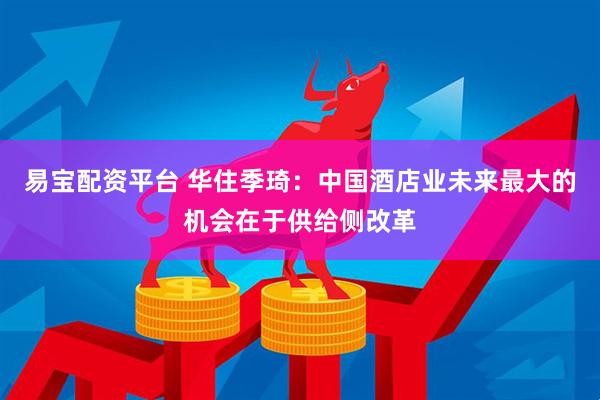 易宝配资平台 华住季琦：中国酒店业未来最大的机会在于供给侧改革