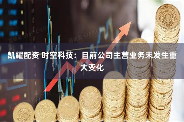 凯耀配资 时空科技：目前公司主营业务未发生重大变化