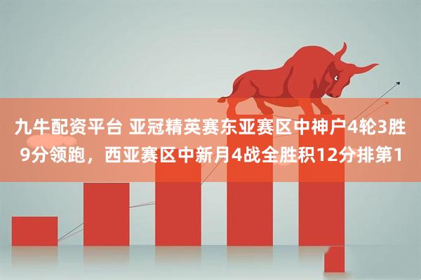 九牛配资平台 亚冠精英赛东亚赛区中神户4轮3胜9分领跑，西亚赛区中新月4战全胜积12分排第1