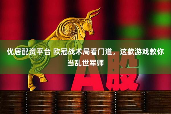优居配资平台 欧冠战术局看门道，这款游戏教你当乱世军师