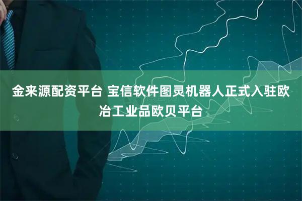 金来源配资平台 宝信软件图灵机器人正式入驻欧冶工业品欧贝平台