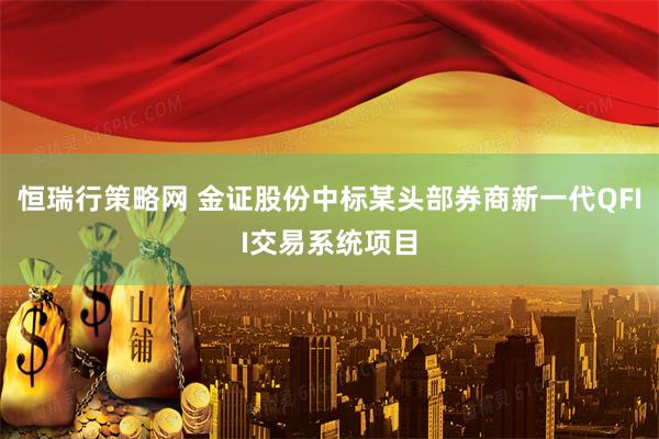 恒瑞行策略网 金证股份中标某头部券商新一代QFII交易系统项目