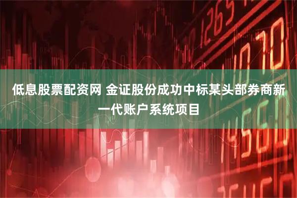 低息股票配资网 金证股份成功中标某头部券商新一代账户系统项目