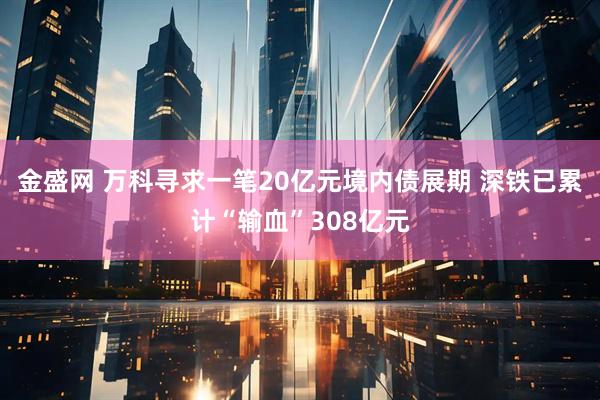 金盛网 万科寻求一笔20亿元境内债展期 深铁已累计“输血”308亿元