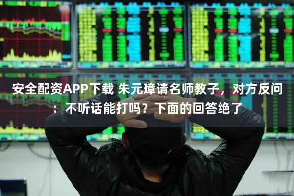 安全配资APP下载 朱元璋请名师教子，对方反问：不听话能打吗？下面的回答绝了
