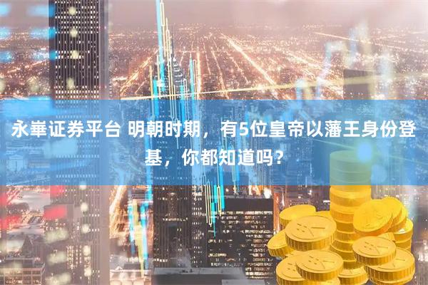 永崋证券平台 明朝时期，有5位皇帝以藩王身份登基，你都知道吗？