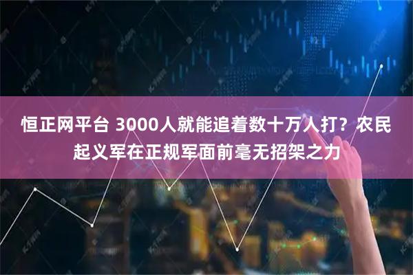 恒正网平台 3000人就能追着数十万人打？农民起义军在正规军面前毫无招架之力