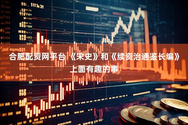 合肥配资网平台 《宋史》和《续资治通鉴长编》上面有趣的事