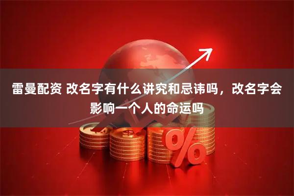 雷曼配资 改名字有什么讲究和忌讳吗，改名字会影响一个人的命运吗