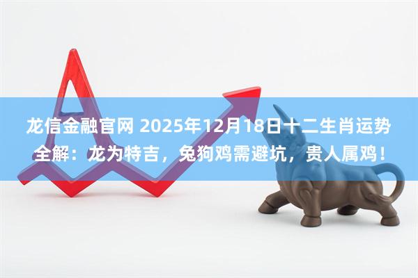 龙信金融官网 2025年12月18日十二生肖运势全解：龙为特吉，兔狗鸡需避坑，贵人属鸡！