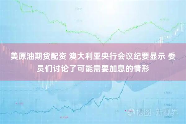 美原油期货配资 澳大利亚央行会议纪要显示 委员们讨论了可能需要加息的情形