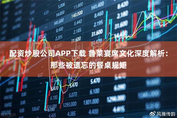 配资炒股公司APP下载 鲁菜宴席文化深度解析：那些被遗忘的餐桌规矩