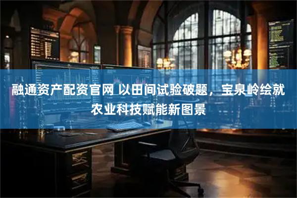 融通资产配资官网 以田间试验破题，宝泉岭绘就农业科技赋能新图景