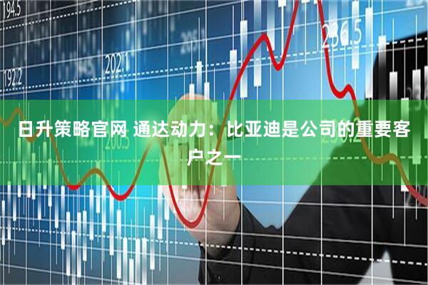 日升策略官网 通达动力：比亚迪是公司的重要客户之一