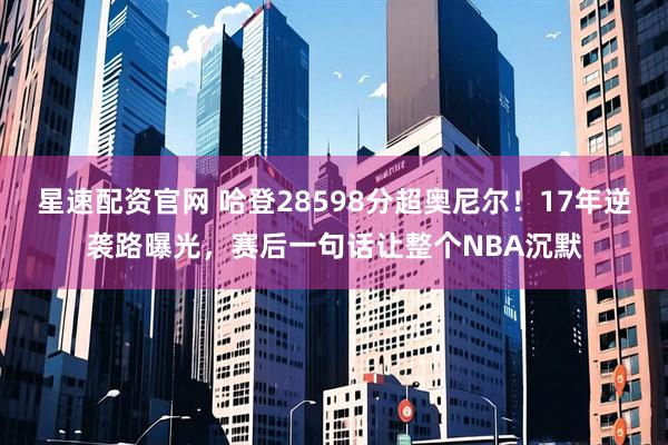 星速配资官网 哈登28598分超奥尼尔！17年逆袭路曝光，赛后一句话让整个NBA沉默