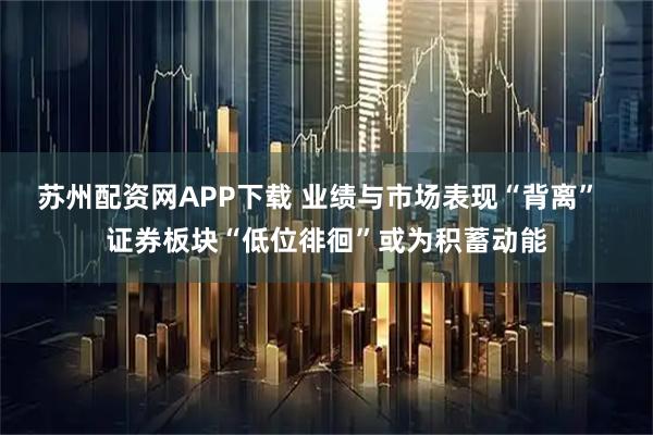 苏州配资网APP下载 业绩与市场表现“背离”  证券板块“低位徘徊”或为积蓄动能