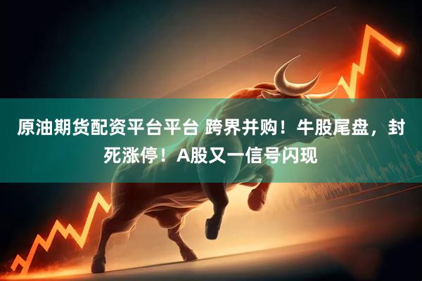 原油期货配资平台平台 跨界并购！牛股尾盘，封死涨停！A股又一信号闪现