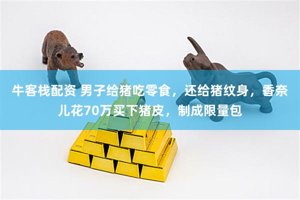 牛客栈配资 男子给猪吃零食，还给猪纹身，香奈儿花70万买下猪皮，制成限量包