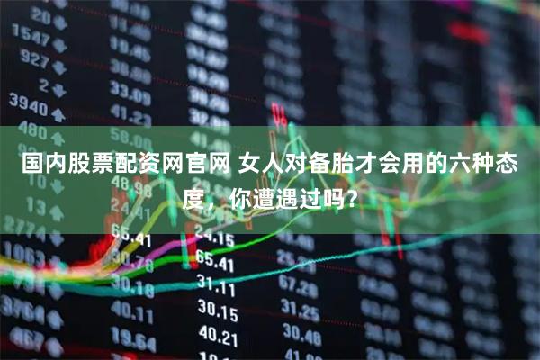 国内股票配资网官网 女人对备胎才会用的六种态度，你遭遇过吗？