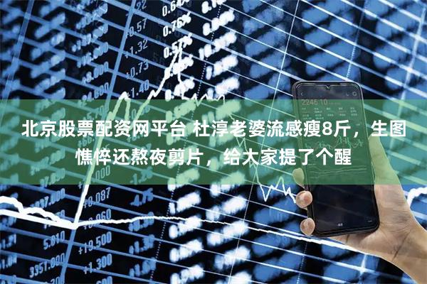 北京股票配资网平台 杜淳老婆流感瘦8斤，生图憔悴还熬夜剪片，给大家提了个醒