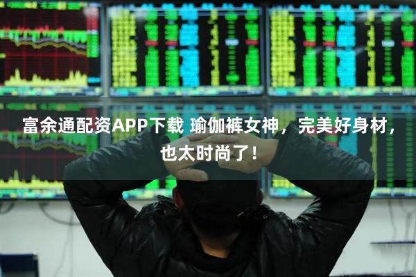 富余通配资APP下载 瑜伽裤女神，完美好身材，也太时尚了！