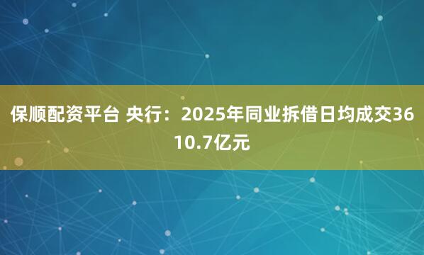 保顺配资平台 央行：2025年同业拆借日均成交3610.7亿元