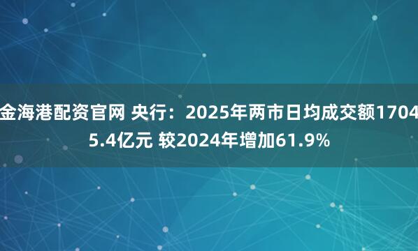 金海港配资官网 央行：2025年两市日均成交额17045.4亿元 较2024年增加61.9%