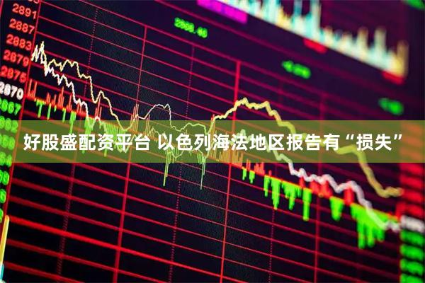 好股盛配资平台 以色列海法地区报告有“损失”